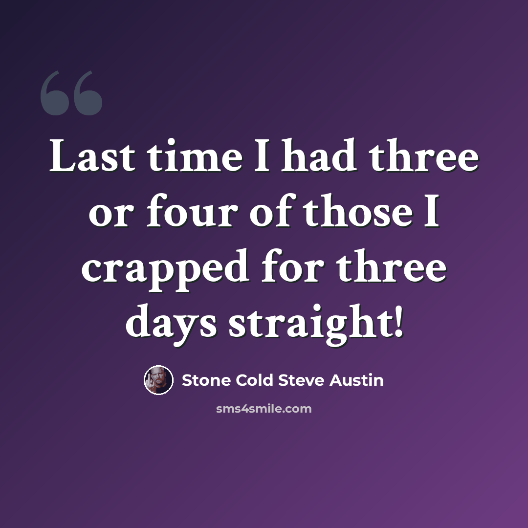 “Last time I had three or four of those I crapped for three days straight!” quote by Stone Cold Steve Austin