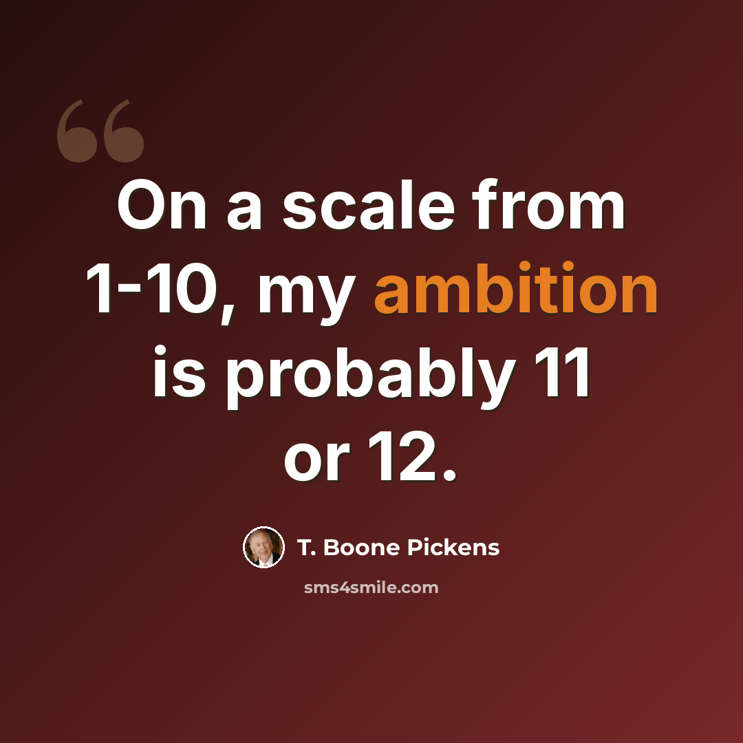 “On a scale from 1-10, my ambition is probably 11 or 12.” quote by T. Boone Pickens