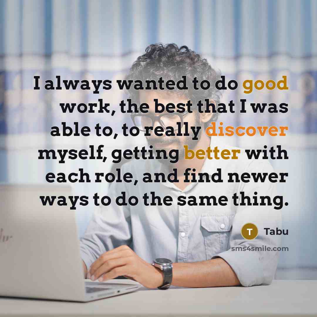 “I always wanted to do good work, the best that I was able to, to really discover myself, getting better with each role, and find newer ways to do the same thing.” quote by Tabu