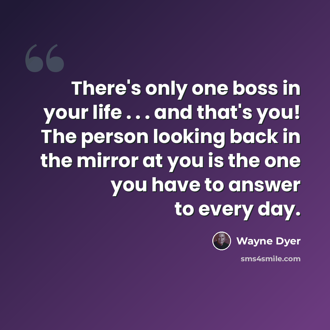 “There's only one boss in your life . . . and that's you! The person looking back in the mirror at you is the one you have to answer to every day.” quote by Wayne Dyer