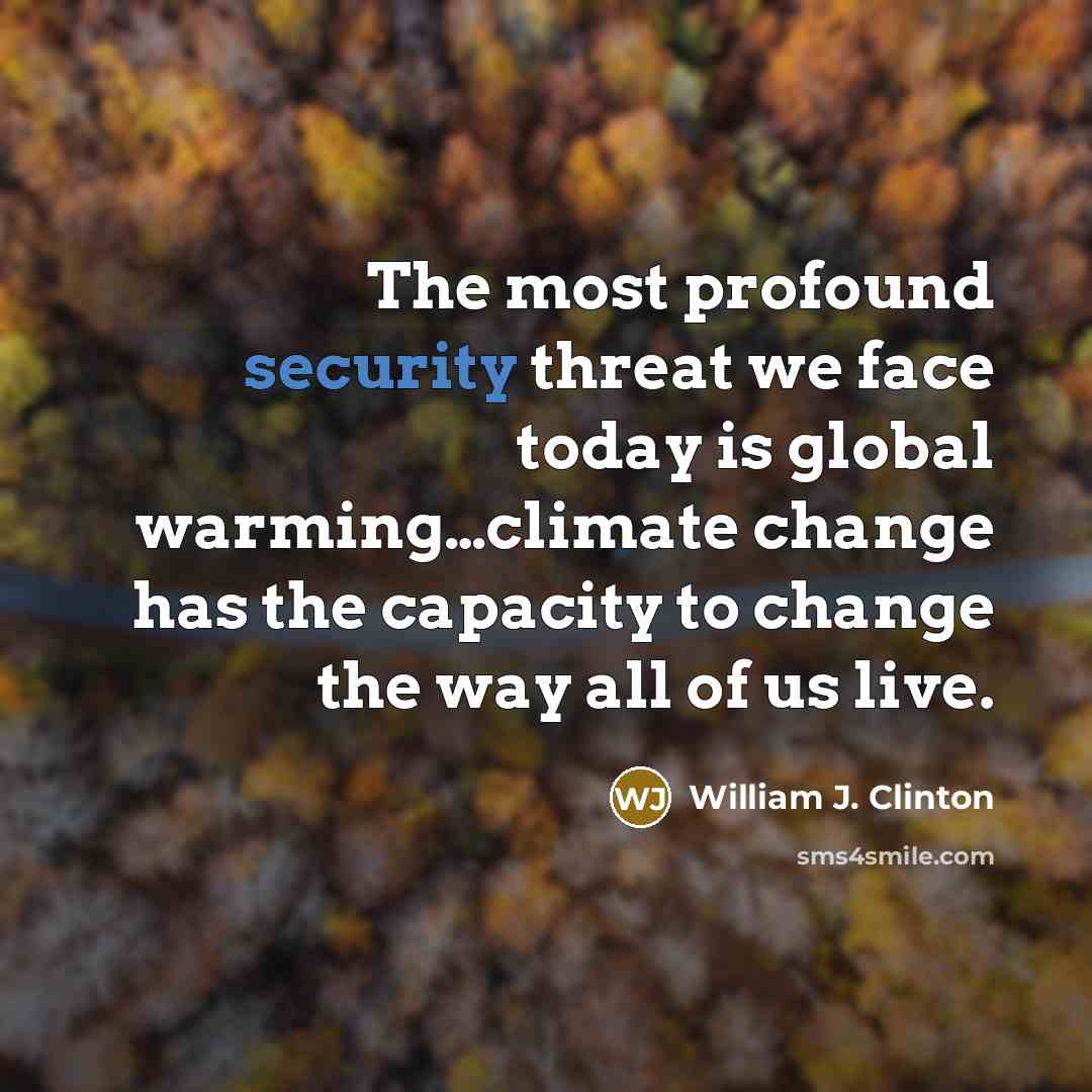 “The most profound security threat we face today is global warming…climate change has the capacity to change the way all of us live.” quote by William J. Clinton
