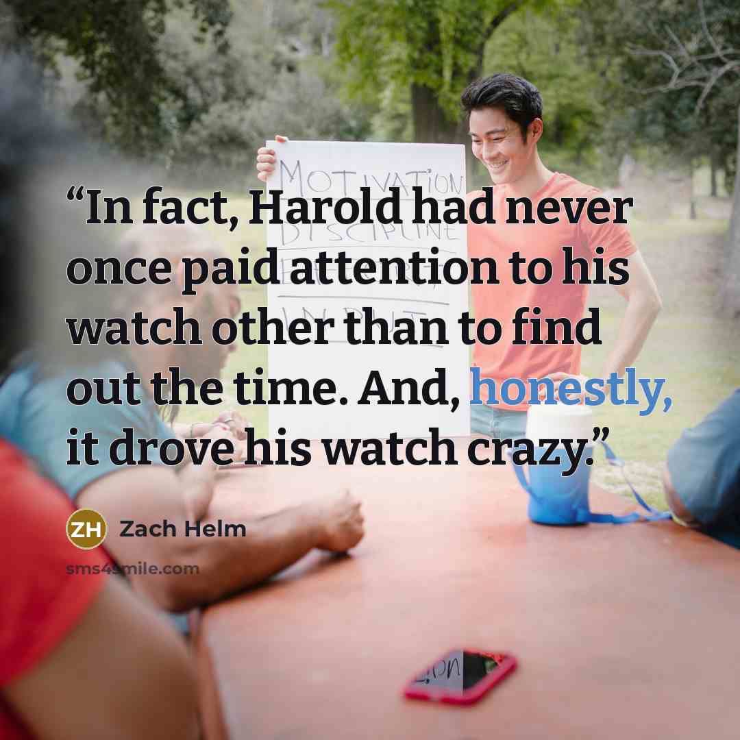 “In fact, Harold had never once paid attention to his watch other than to find out the time. And, honestly, it drove his watch crazy.” quote by Zach Helm