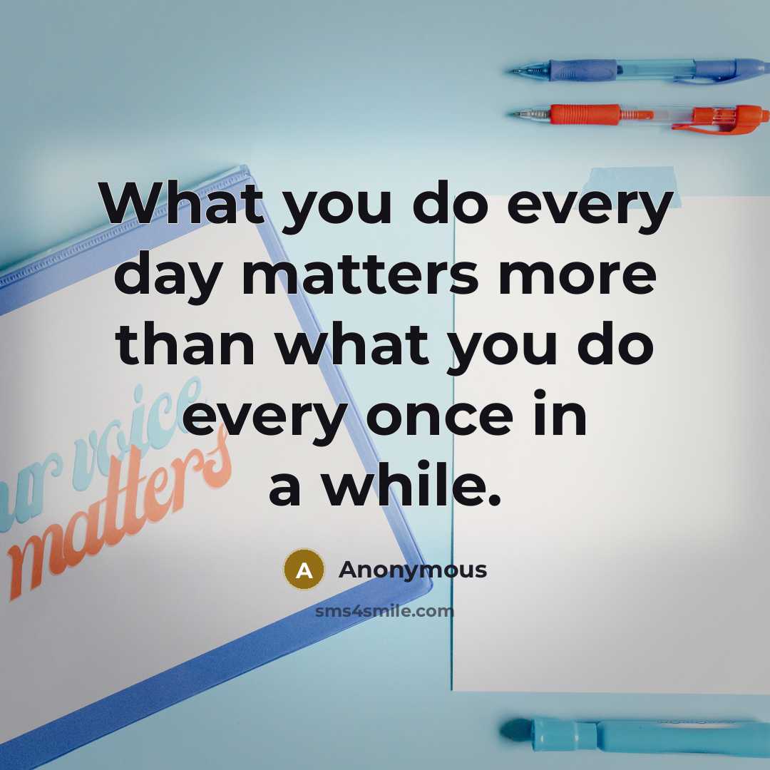“What you do every day matters more than what you do every once in a while.” quote by Anonymous