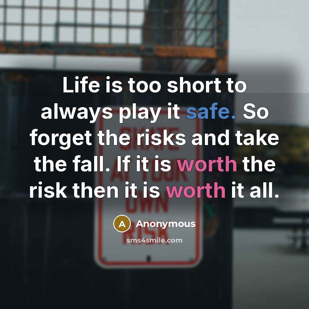 “Life is too short to always play it safe. So forget the risks and take the fall. If it is worth the risk then it is worth it all.” quote by Anonymous