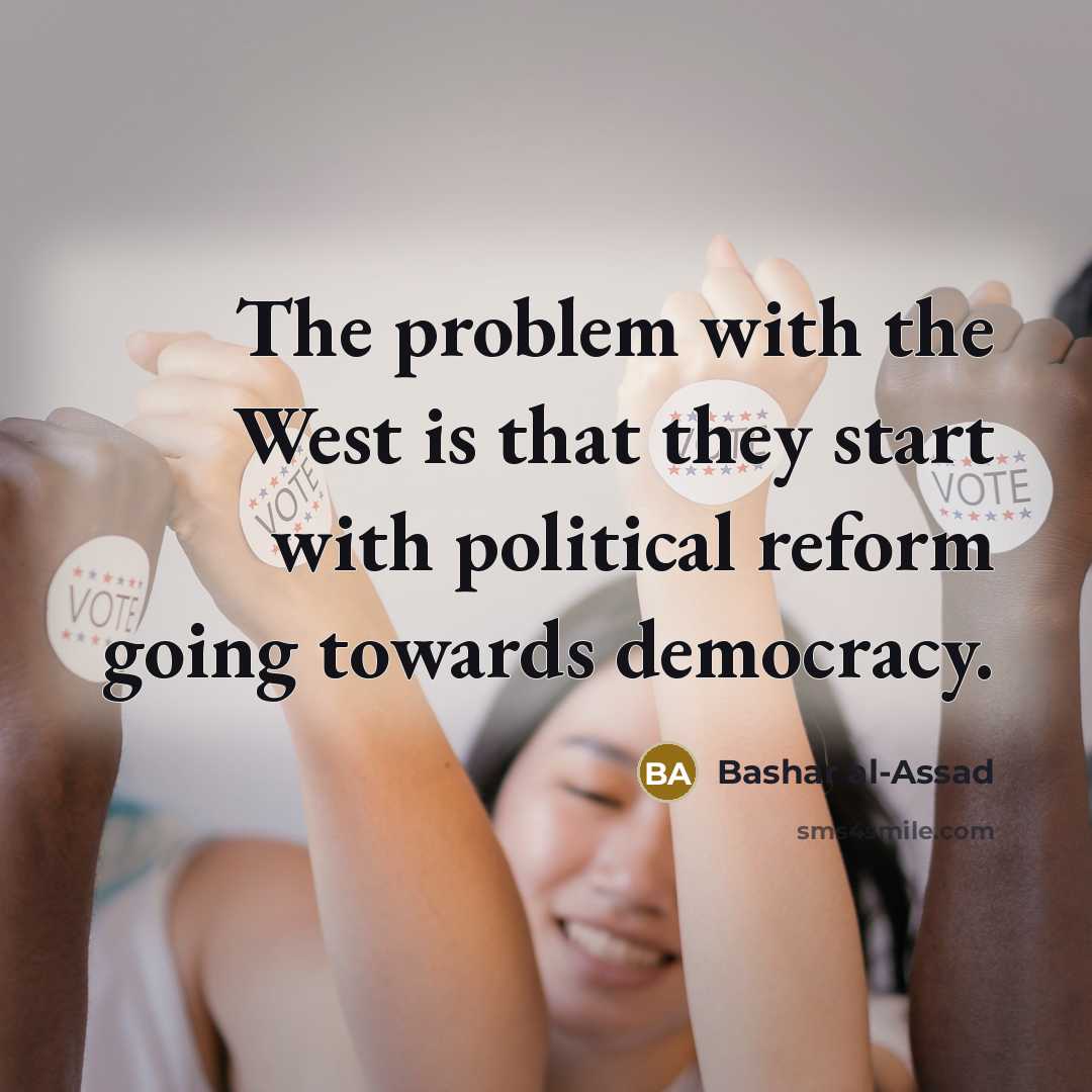 “The problem with the West is that they start with political reform going towards democracy.” quote by Bashar al-Assad