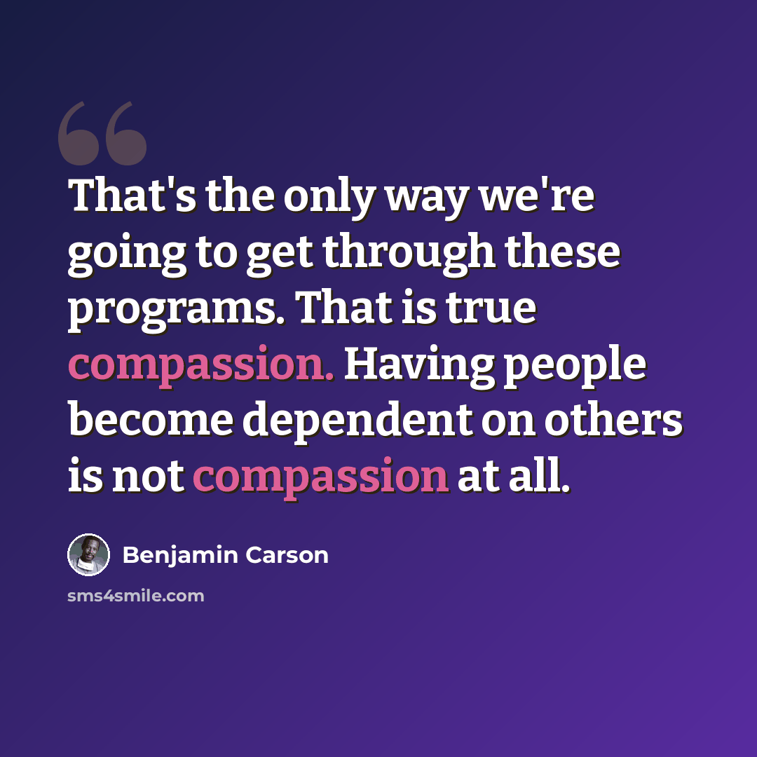“That's the only way we're going to get through these programs. That is true compassion. Having people become dependent on others is not compassion at all.” quote by Benjamin Carson