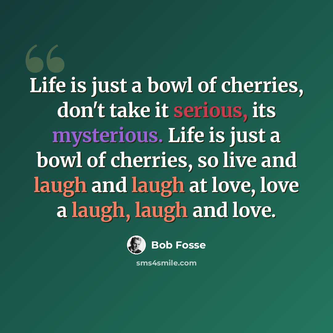 “Life is just a bowl of cherries, don't take it serious, its mysterious. Life is just a bowl of cherries, so live and laugh and laugh at love, love a laugh, laugh and love.” quote by Bob Fosse