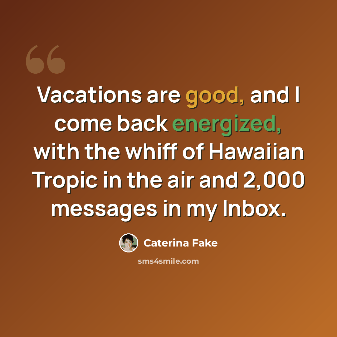 “Vacations are good, and I come back energized, with the whiff of Hawaiian Tropic in the air and 2,000 messages in my Inbox.” quote by Caterina Fake