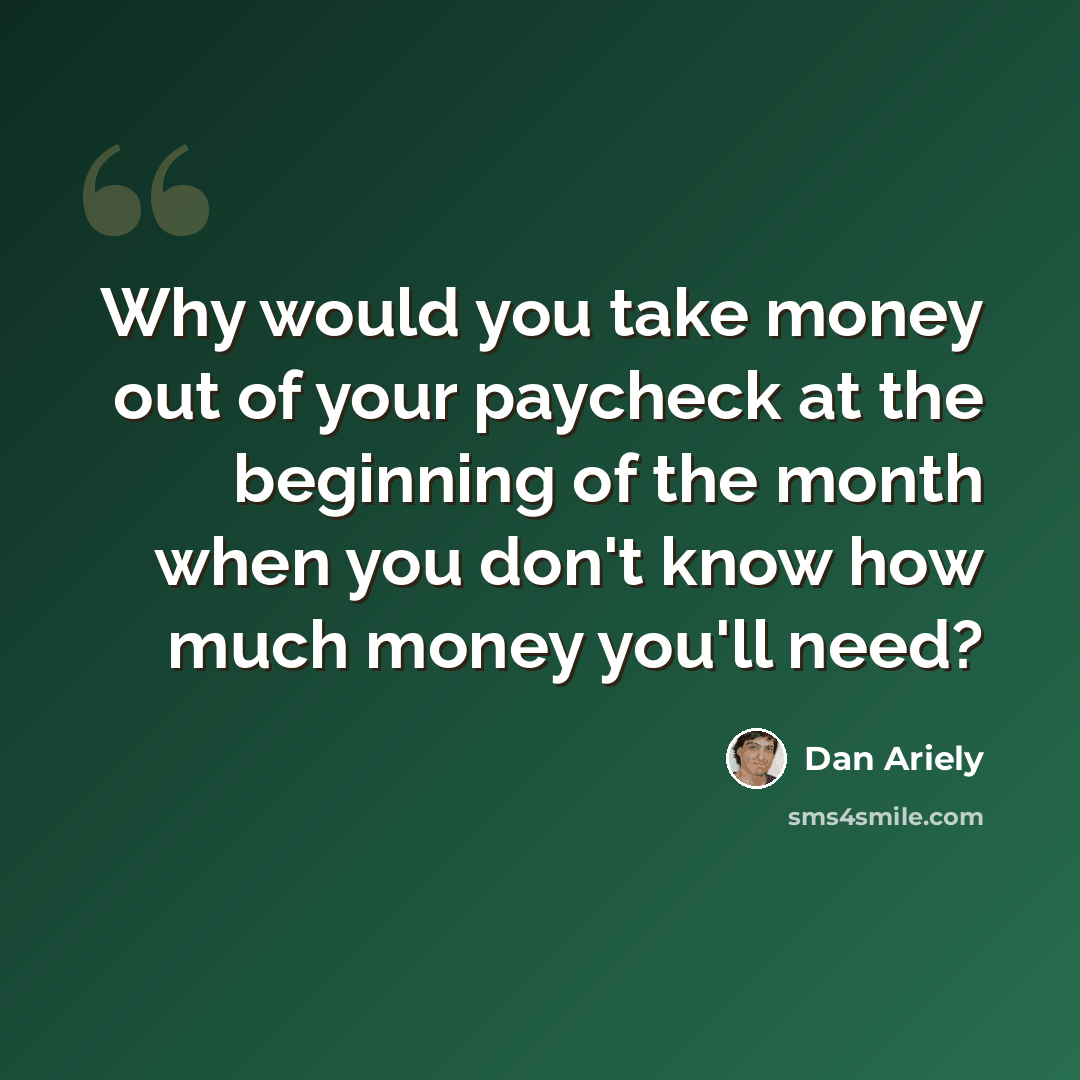 “Why would you take money out of your paycheck at the beginning of the month when you don't know how much money you'll need?” quote by Dan Ariely