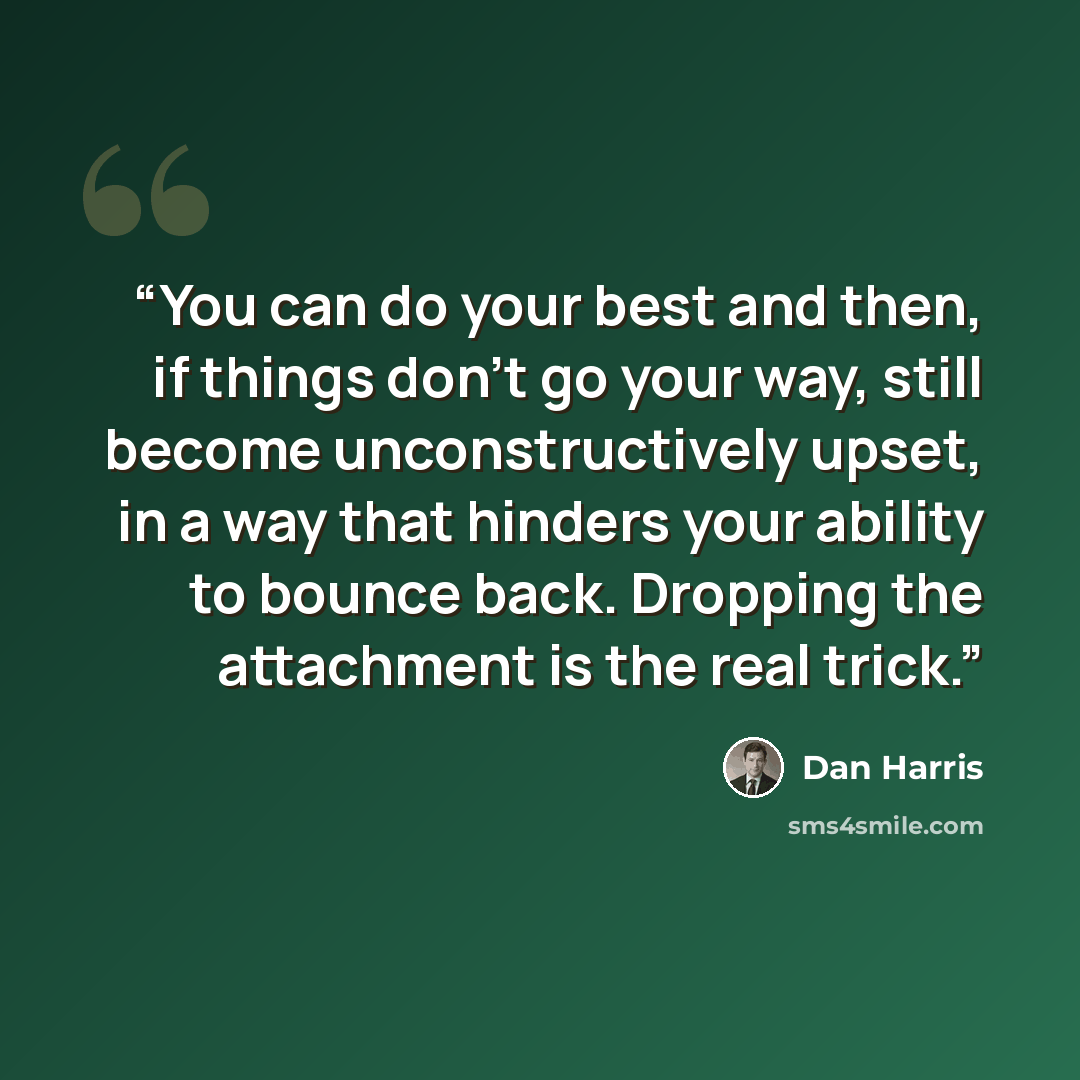 “You can do your best and then, if things don't go your way, still become unconstructively upset, in a way that hinders your ability to bounce back. Dropping the attachment is the real trick.” quote by Dan Harris