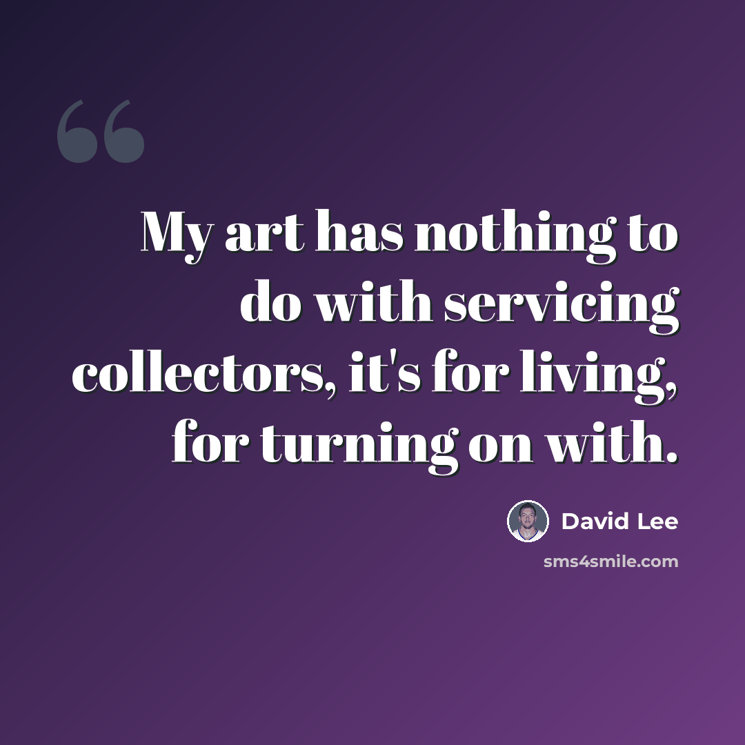 “My art has nothing to do with servicing collectors, it's for living, for turning on with.” quote by David Lee