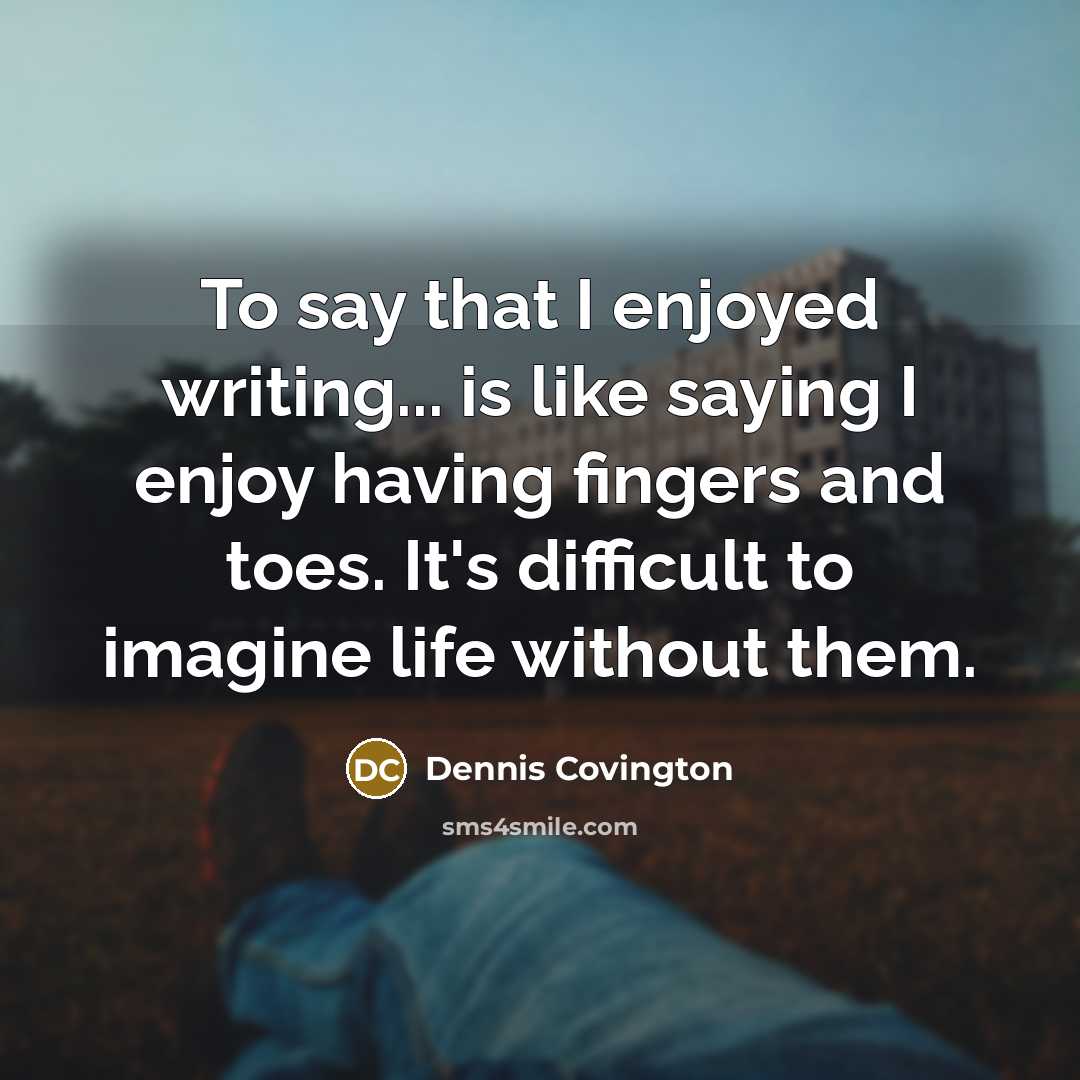 “To say that I enjoyed writing... is like saying I enjoy having fingers and toes. It's difficult to imagine life without them.” quote by Dennis Covington