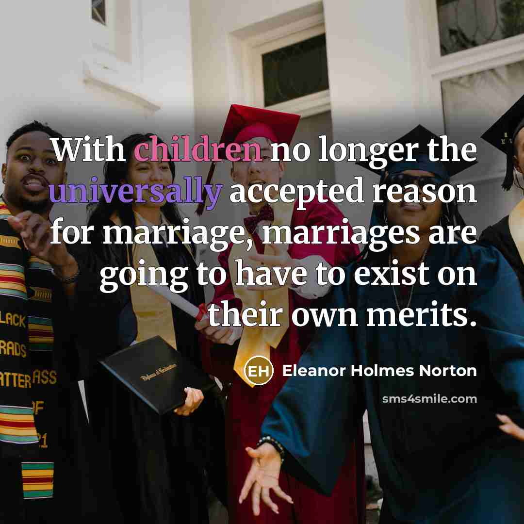 “With children no longer the universally accepted reason for marriage, marriages are going to have to exist on their own merits.” quote by Eleanor Holmes Norton