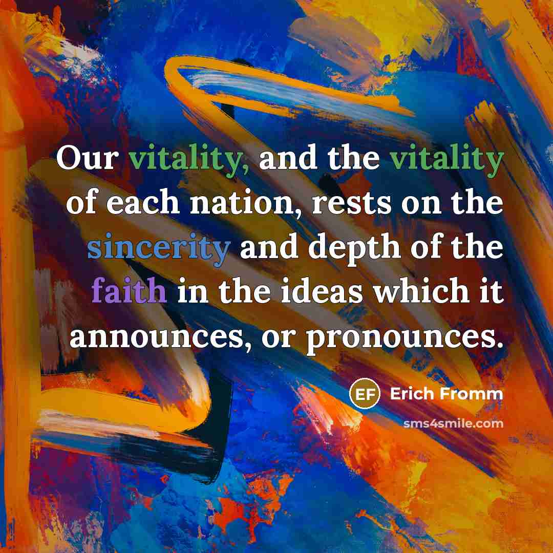 “Our vitality, and the vitality of each nation, rests on the sincerity and depth of the faith in the ideas which it announces, or pronounces.” quote by Erich Fromm