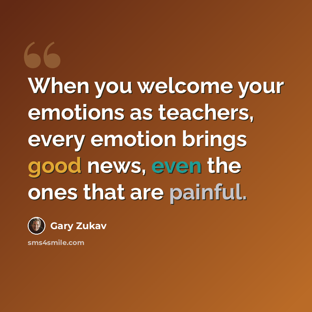 “When you welcome your emotions as teachers, every emotion brings good news, even the ones that are painful.” quote by Gary Zukav
