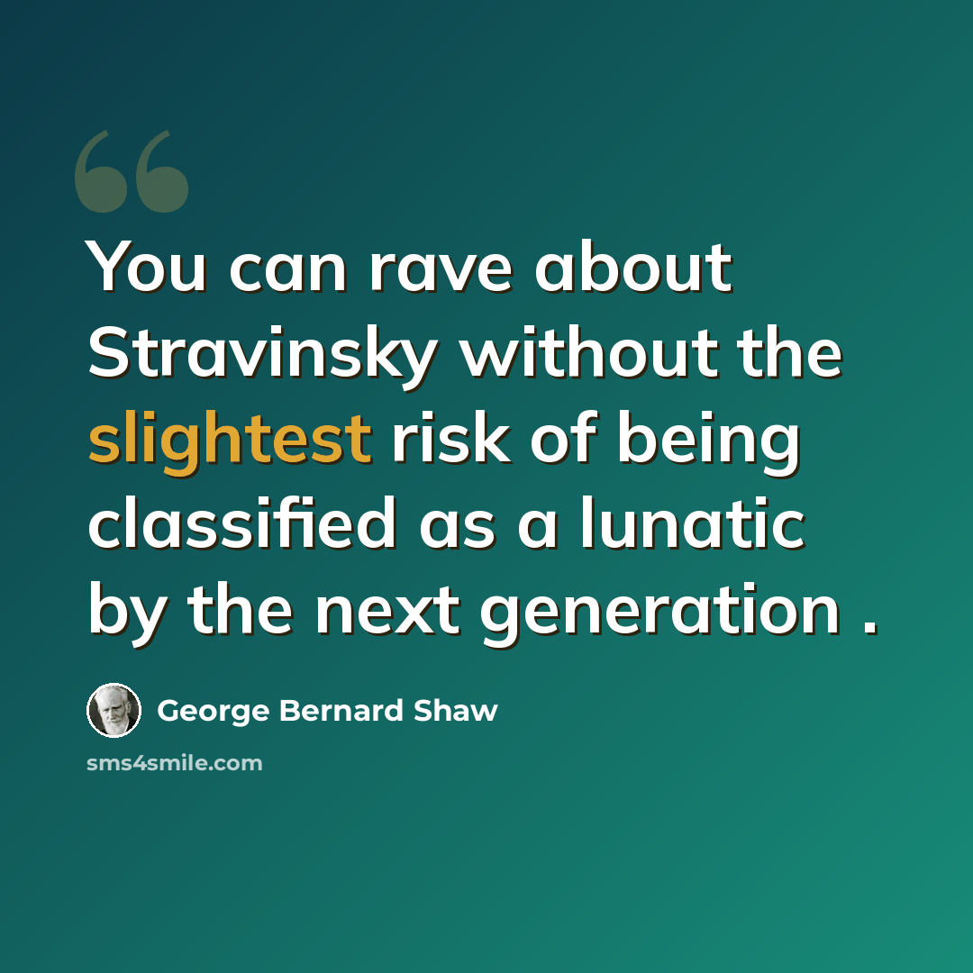 “You can rave about Stravinsky without the slightest risk of being classified as a lunatic by the next generation .” quote by George Bernard Shaw
