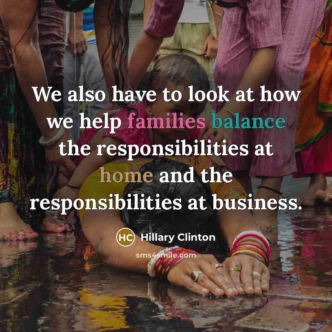 “We also have to look at how we help families balance the responsibilities at home and the responsibilities at business.” quote by Hillary Clinton