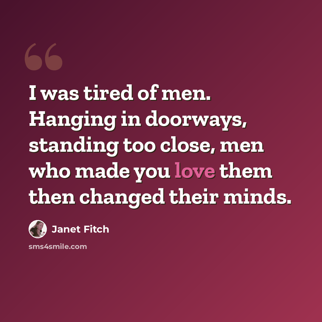 “I was tired of men. Hanging in doorways, standing too close, men who made you love them then changed their minds.” quote by Janet Fitch