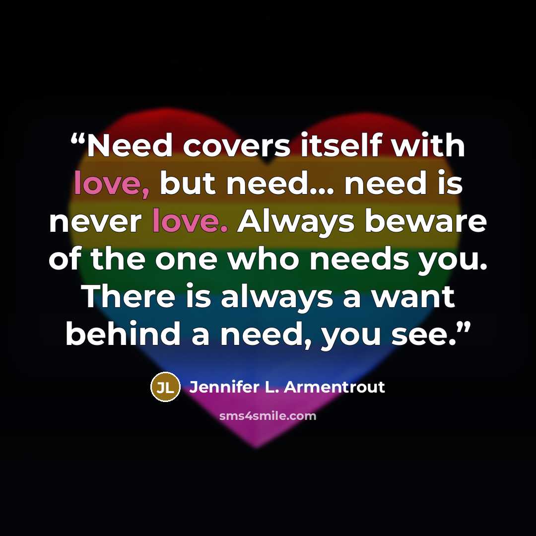 “Need covers itself with love, but need… need is never love. Always beware of the one who needs you. There is always a want behind a need, you see.” quote by Jennifer L. Armentrout