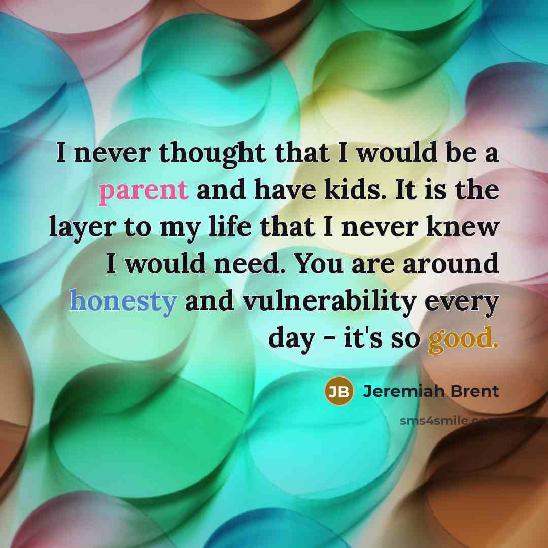 “I never thought that I would be a parent and have kids. It is the layer to my life that I never knew I would need. You are around honesty and vulnerability every day - it's so good.” quote by Jeremiah Brent