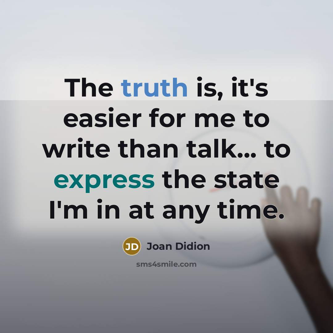 “The truth is, it's easier for me to write than talk... to express the state I'm in at any time.” quote by Joan Didion
