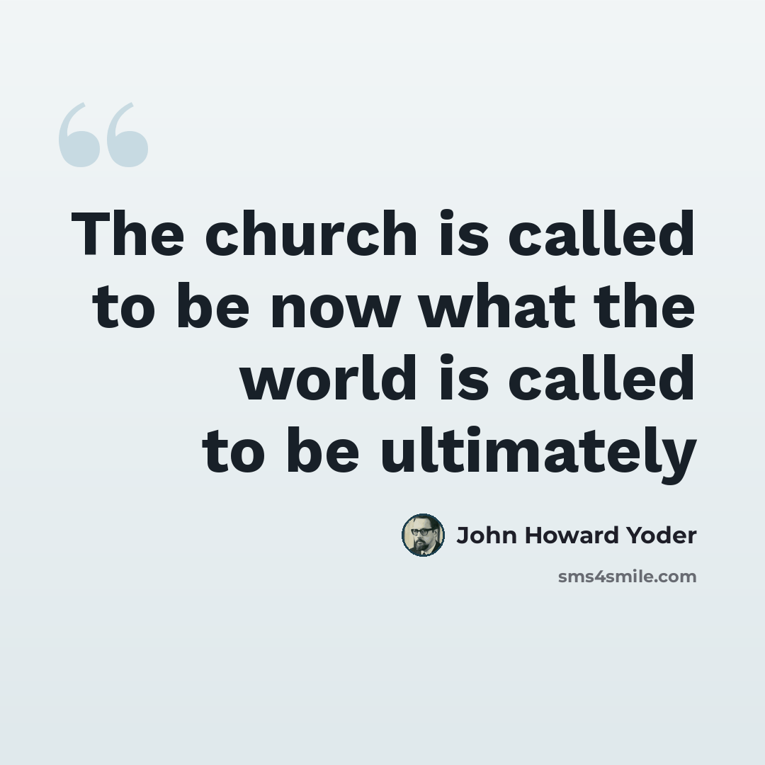 “The church is called to be now what the world is called to be ultimately” quote by John Howard Yoder