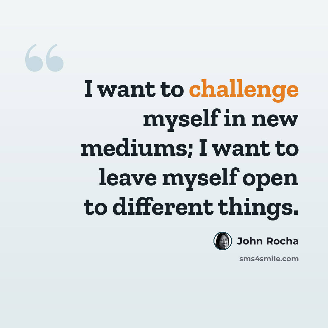 “I want to challenge myself in new mediums; I want to leave myself open to different things.” quote by John Rocha