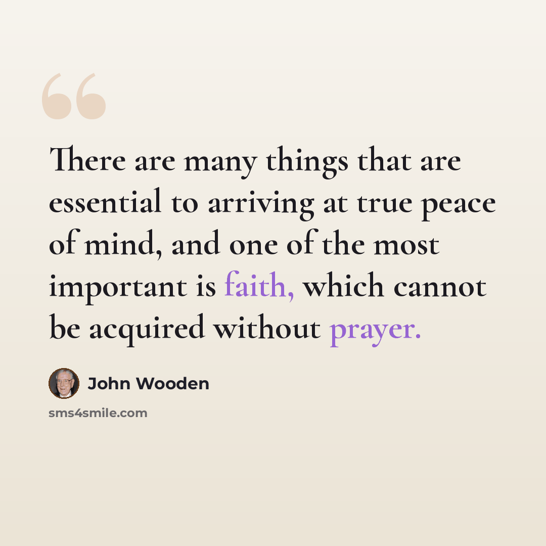 “There are many things that are essential to arriving at true peace of mind, and one of the most important is faith, which cannot be acquired without prayer.” quote by John Wooden