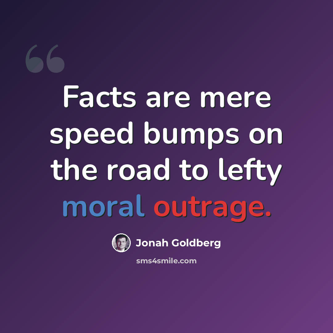 “Facts are mere speed bumps on the road to lefty moral outrage.” quote by Jonah Goldberg