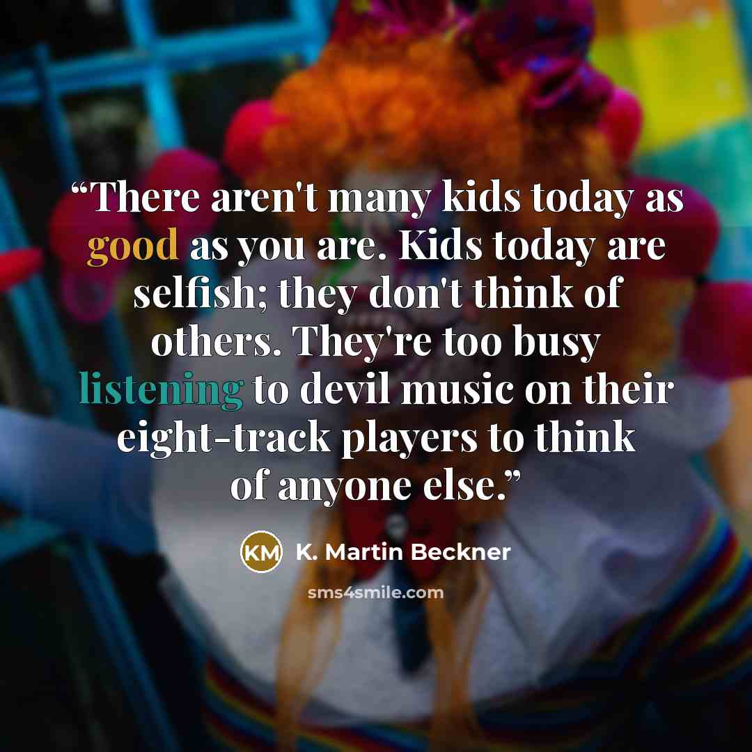 “There aren't many kids today as good as you are. Kids today are selfish; they don't think of others. They're too busy listening to devil music on their eight-track players to think of anyone else.” quote by K. Martin Beckner