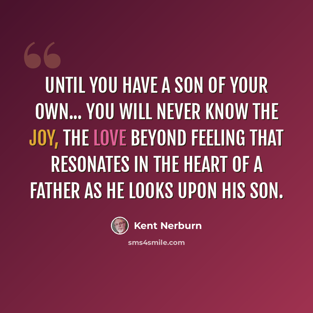 “Until you have a son of your own... you will never know the joy, the love beyond feeling that resonates in the heart of a father as he looks upon his son.” quote by Kent Nerburn