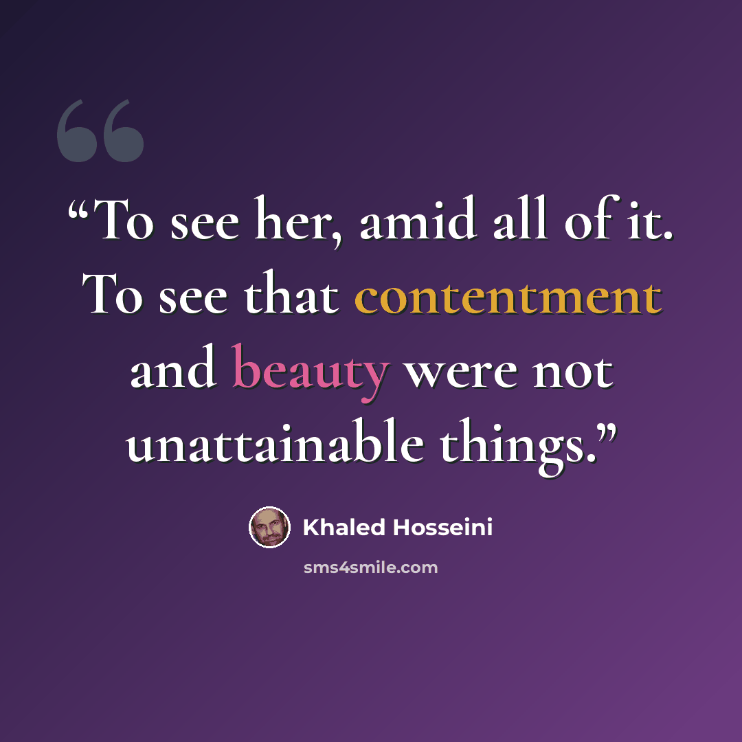 “To see her, amid all of it. To see that contentment and beauty were not unattainable things.” quote by Khaled Hosseini