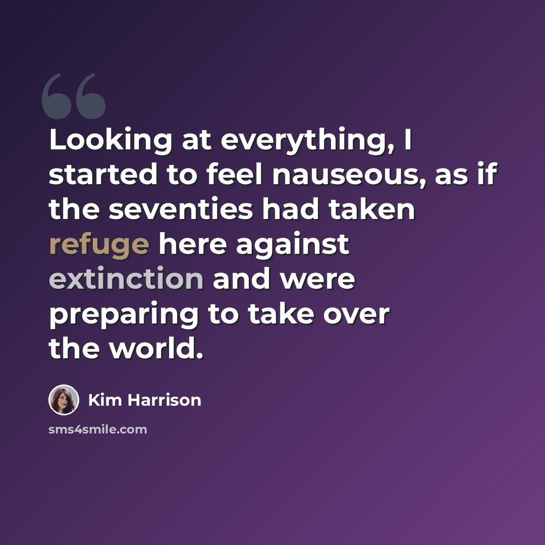 “Looking at everything, I started to feel nauseous, as if the seventies had taken refuge here against extinction and were preparing to take over the world.” quote by Kim Harrison