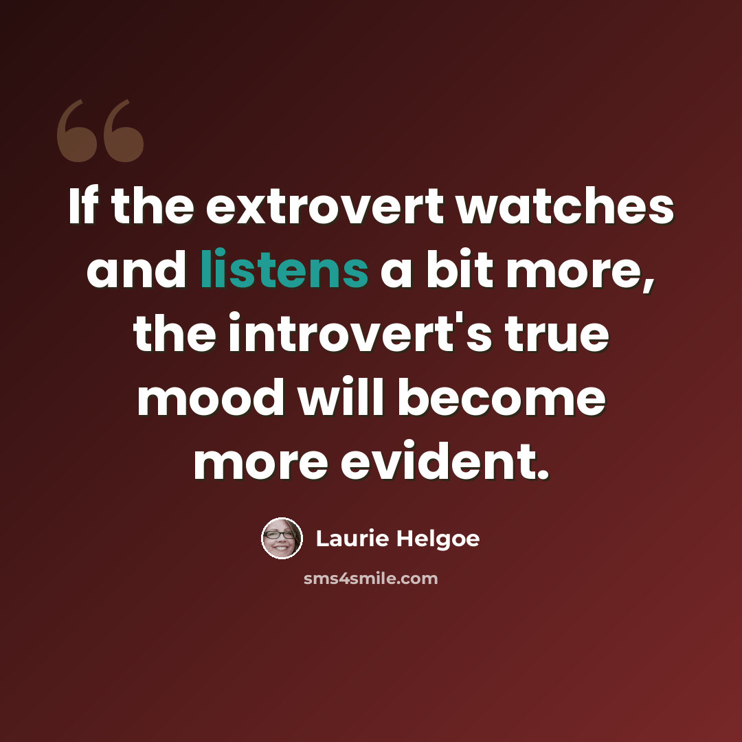 “If the extrovert watches and listens a bit more, the introvert's true mood will become more evident.” quote by Laurie Helgoe