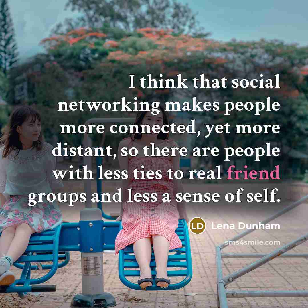 “I think that social networking makes people more connected, yet more distant, so there are people with less ties to real friend groups and less a sense of self.” quote by Lena Dunham