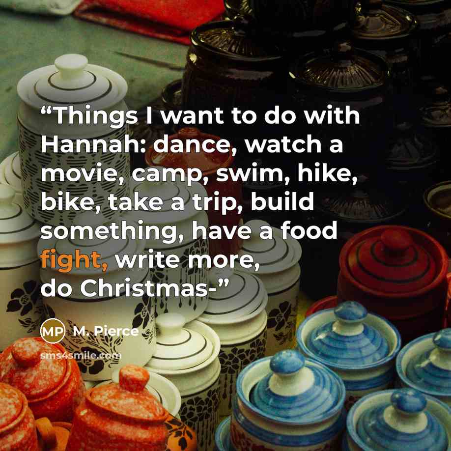 “Things I want to do with Hannah: dance, watch a movie, camp, swim, hike, bike, take a trip, build something, have a food fight, write more, do Christmas-” quote by M. Pierce