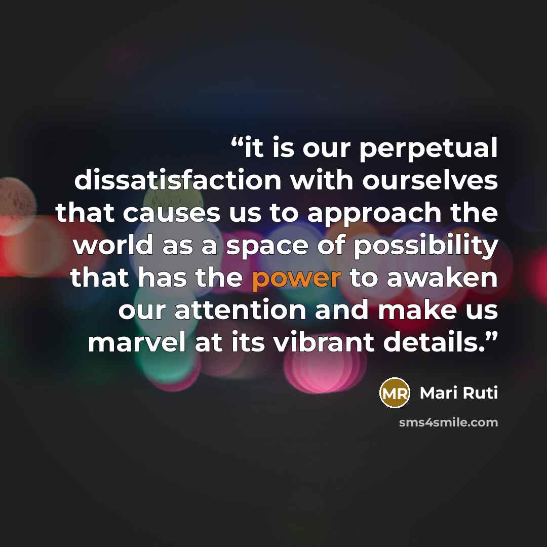 “it is our perpetual dissatisfaction with ourselves that causes us to approach the world as a space of possibility that has the power to awaken our attention and make us marvel at its vibrant details.” quote by Mari Ruti