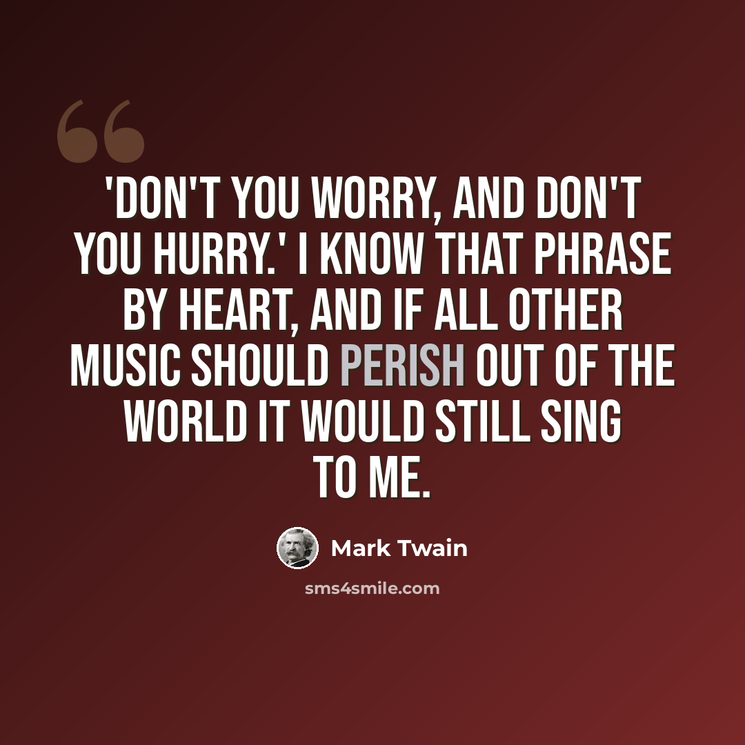 “'Don't you worry, and don't you hurry.' I know that phrase by heart, and if all other music should perish out of the world it would still sing to me.” quote by Mark Twain