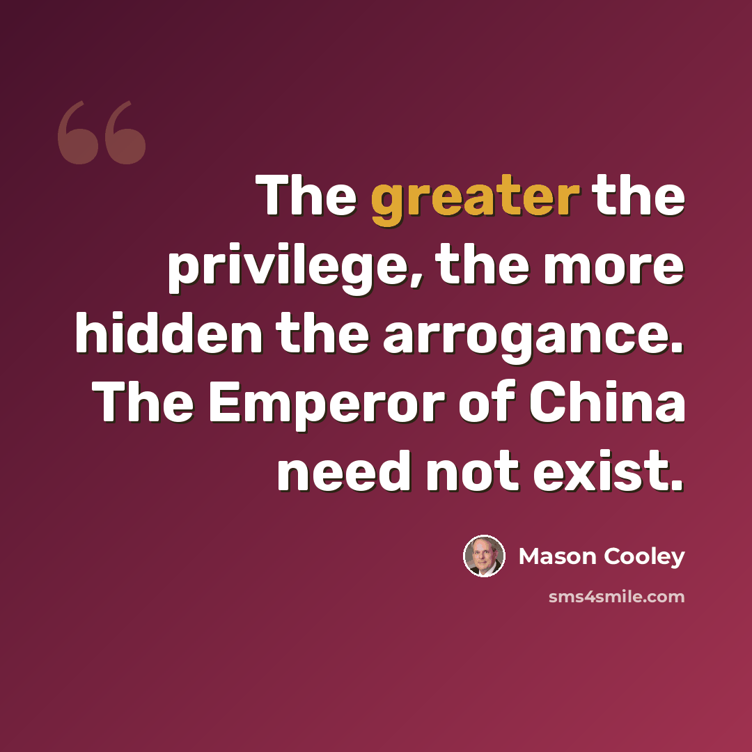 “The greater the privilege, the more hidden the arrogance. The Emperor of China need not exist.” quote by Mason Cooley