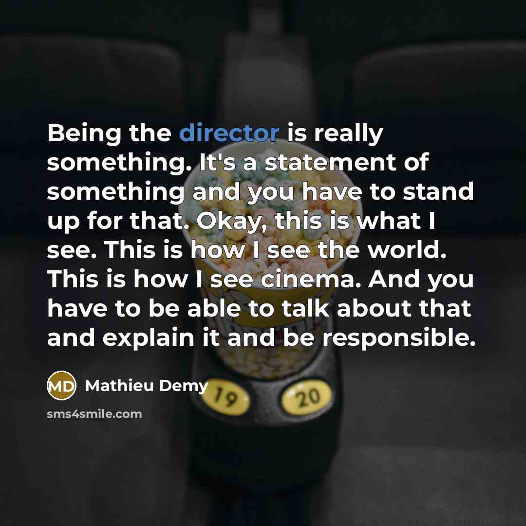 “Being the director is really something. It's a statement of something and you have to stand up for that. Okay, this is what I see. This is how I see the world. This is how I see cinema. And you have to be able to talk about that and explain it and be responsible.” quote by Mathieu Demy