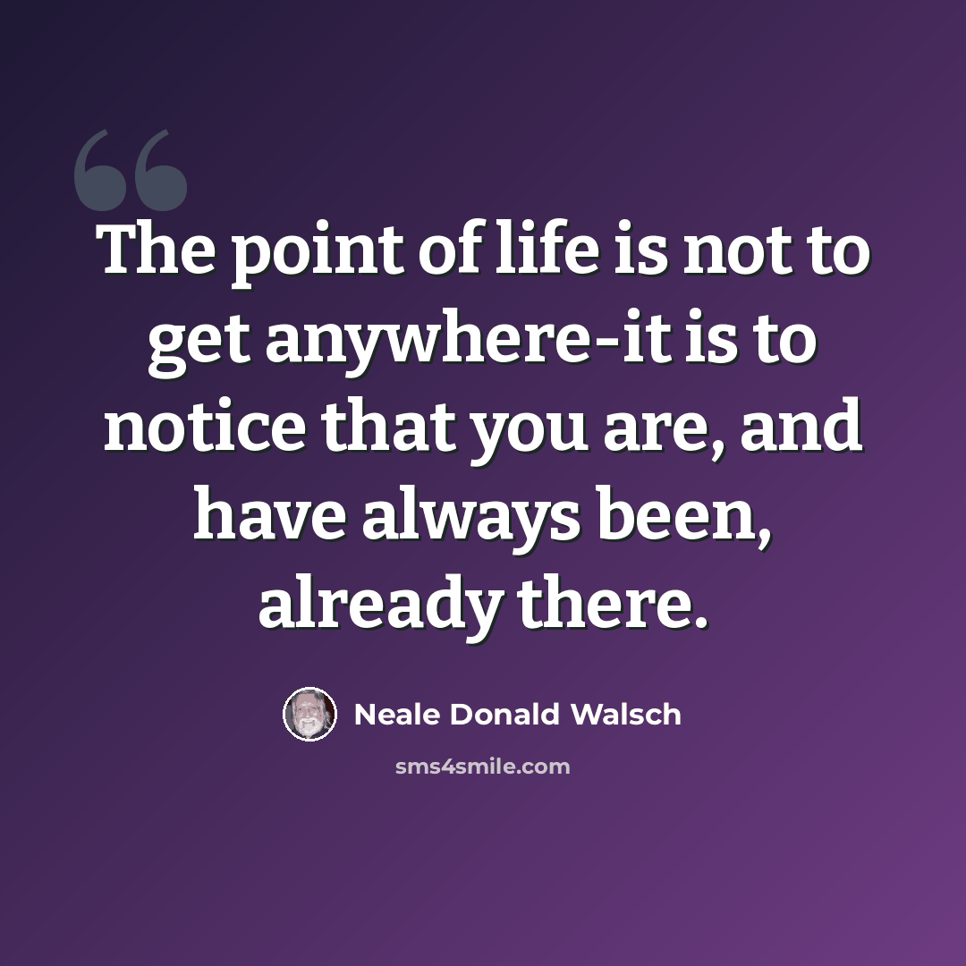 “The point of life is not to get anywhere-it is to notice that you are, and have always been, already there.” quote by Neale Donald Walsch