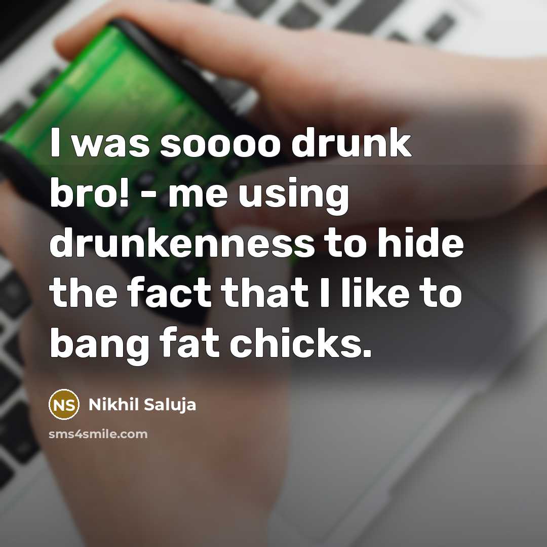 “I was soooo drunk bro! - me using drunkenness to hide the fact that I like to bang fat chicks.” quote by Nikhil Saluja