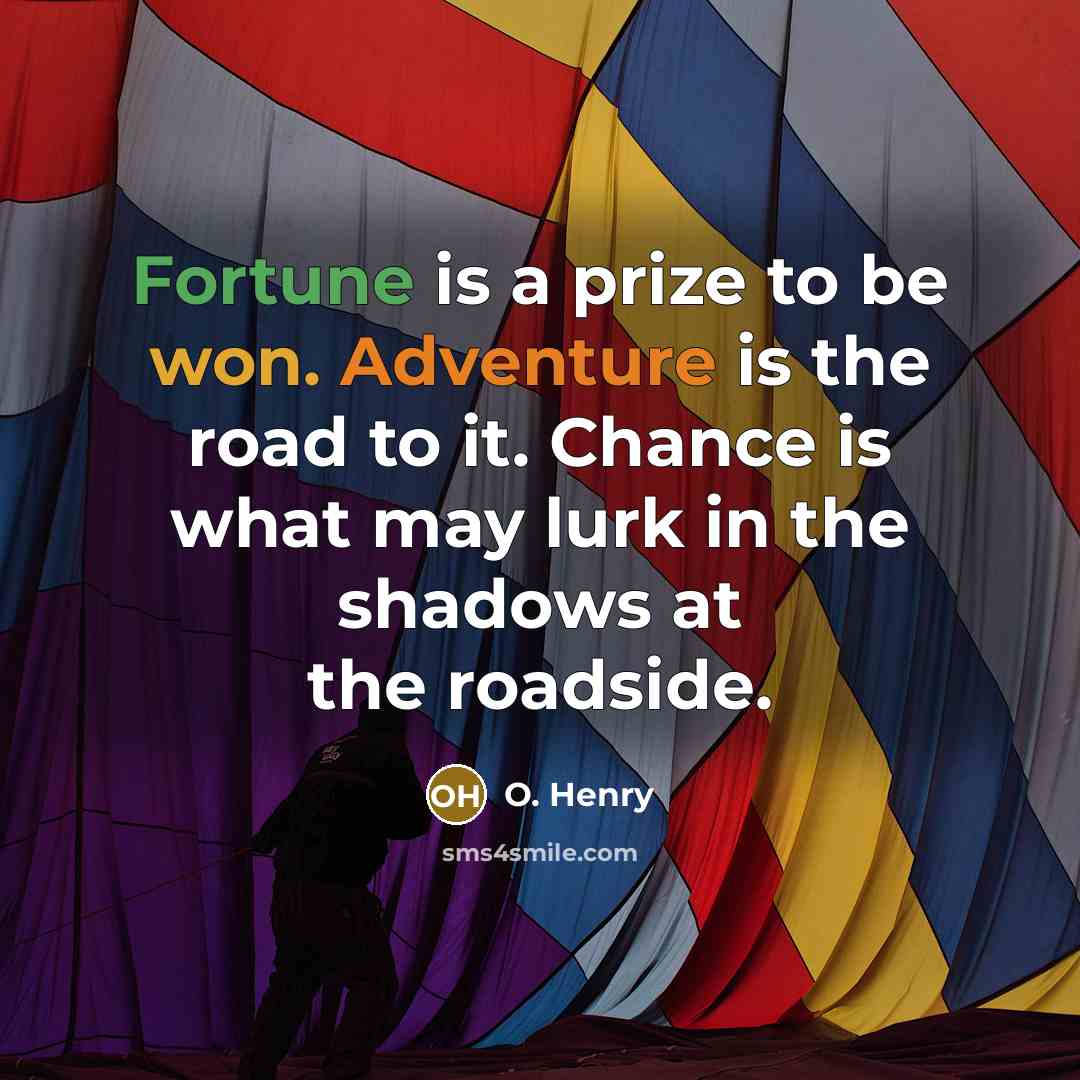 “Fortune is a prize to be won. Adventure is the road to it. Chance is what may lurk in the shadows at the roadside.” quote by O. Henry