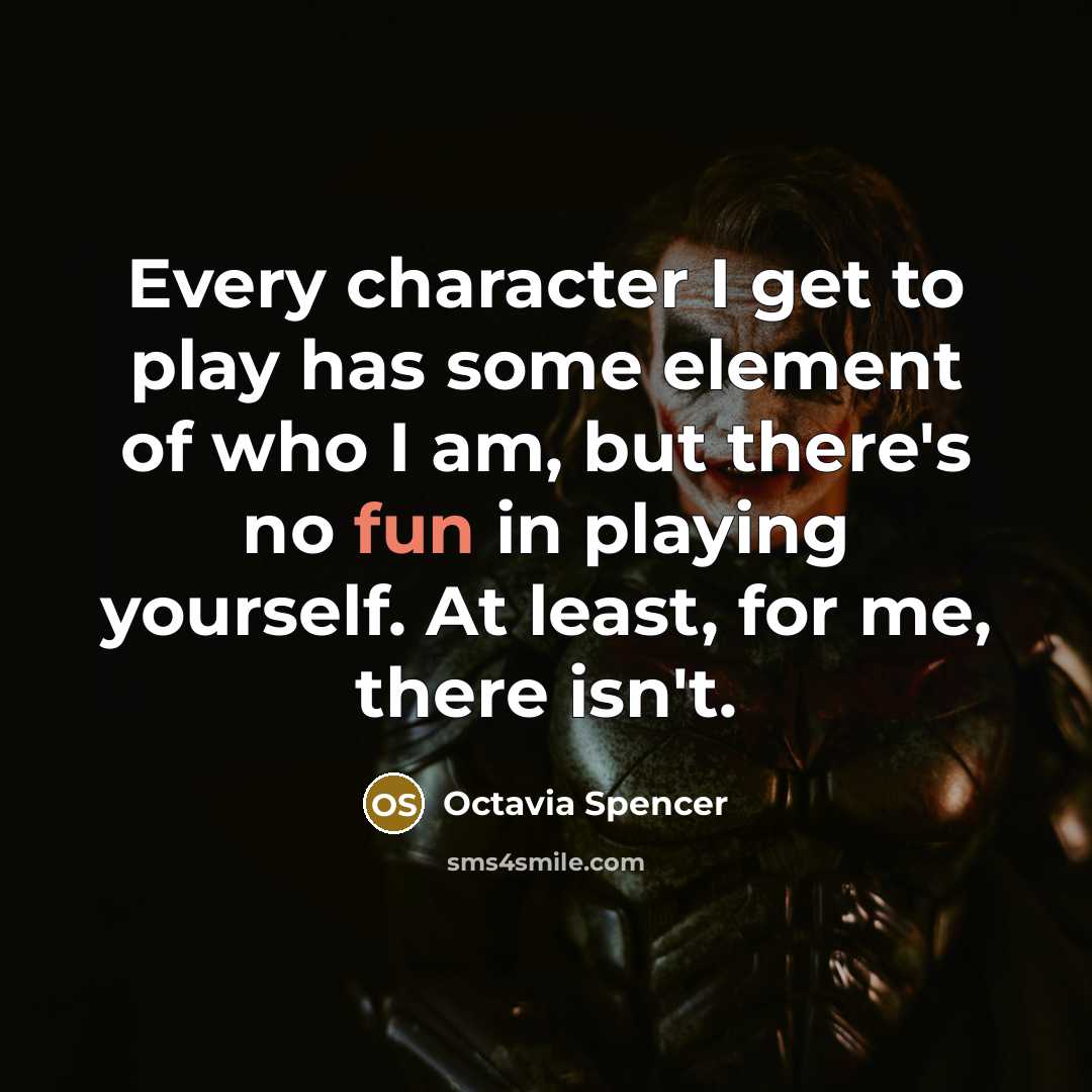 “Every character I get to play has some element of who I am, but there's no fun in playing yourself. At least, for me, there isn't.” quote by Octavia Spencer