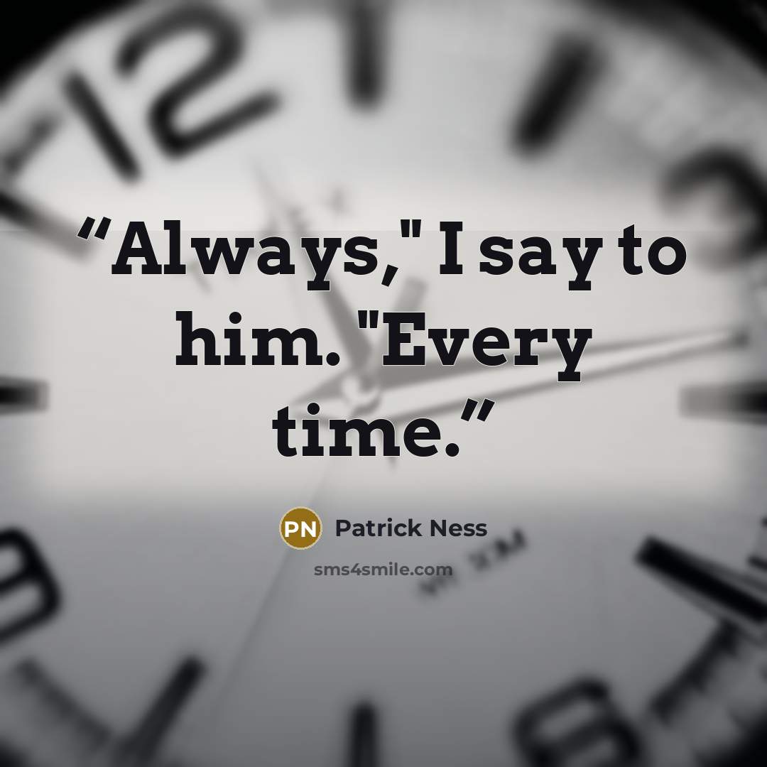 “Always," I say to him. "Every time.” quote by Patrick Ness