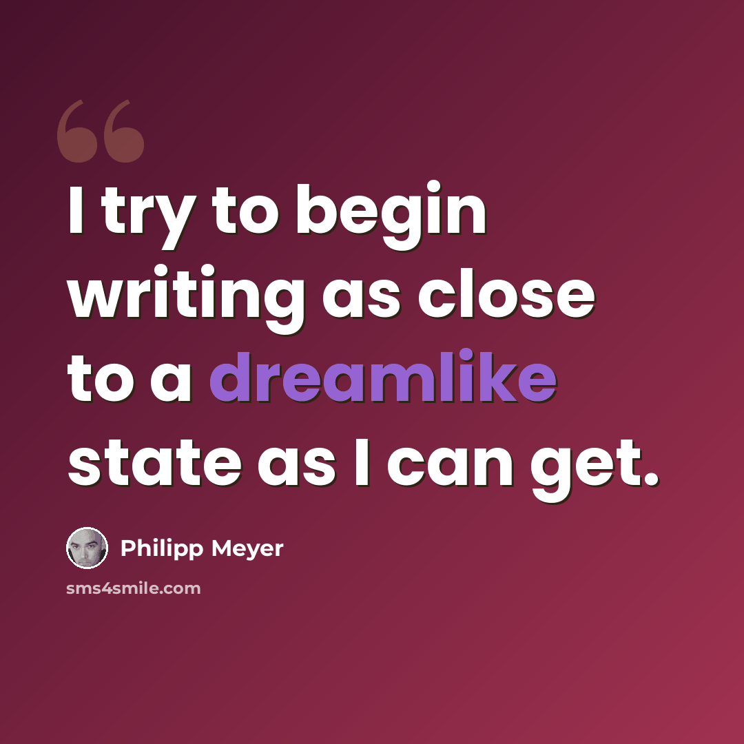 “I try to begin writing as close to a dreamlike state as I can get.” quote by Philipp Meyer
