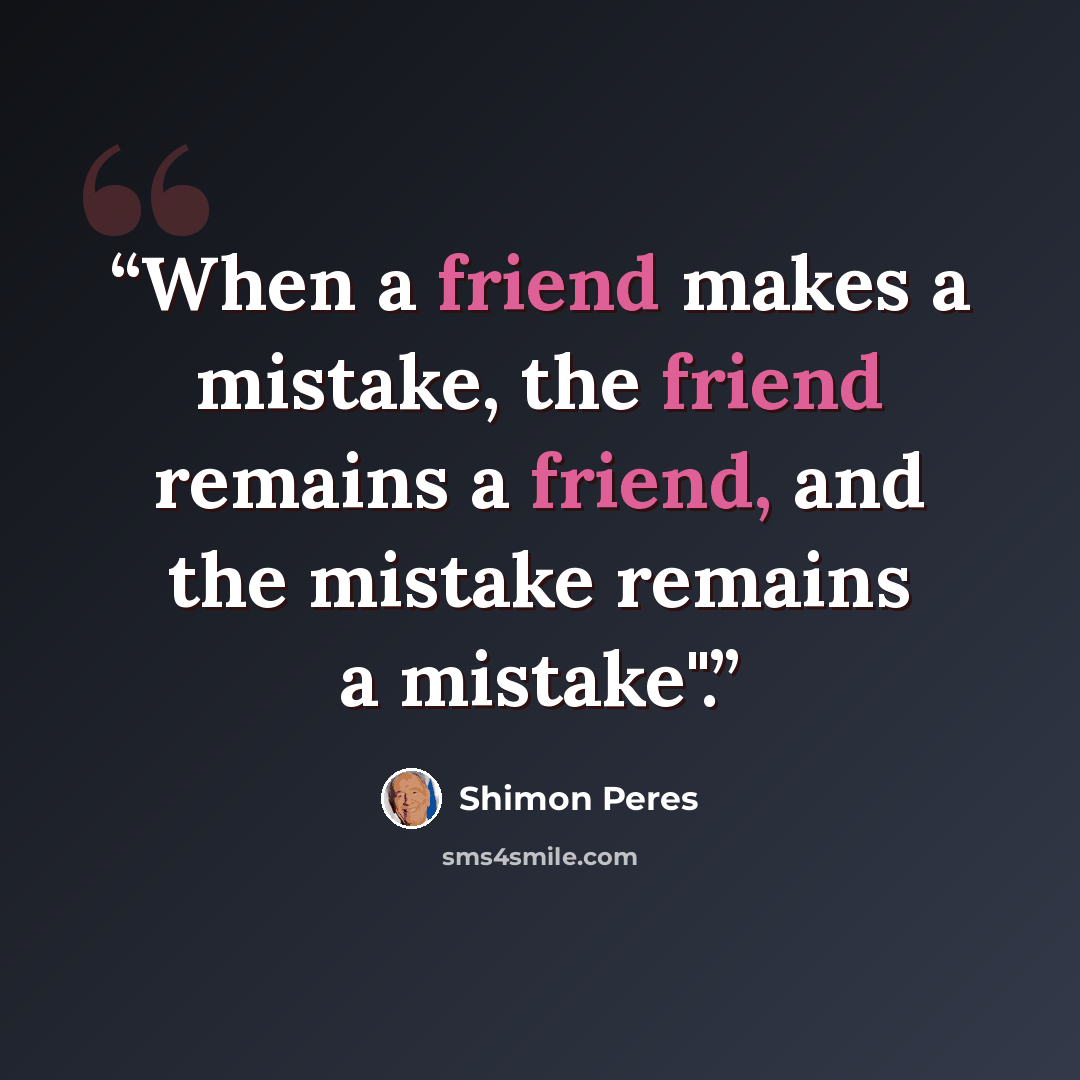 “When a friend makes a mistake, the friend remains a friend, and the mistake remains a mistake".” quote by Shimon Peres