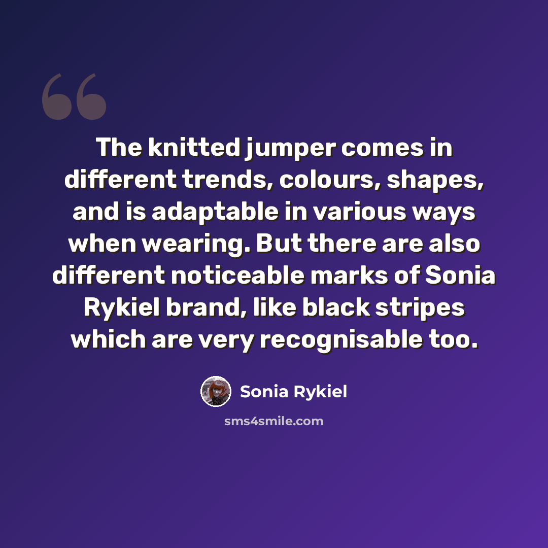“The knitted jumper comes in different trends, colours, shapes, and is adaptable in various ways when wearing. But there are also different noticeable marks of Sonia Rykiel brand, like black stripes which are very recognisable too.” quote by Sonia Rykiel