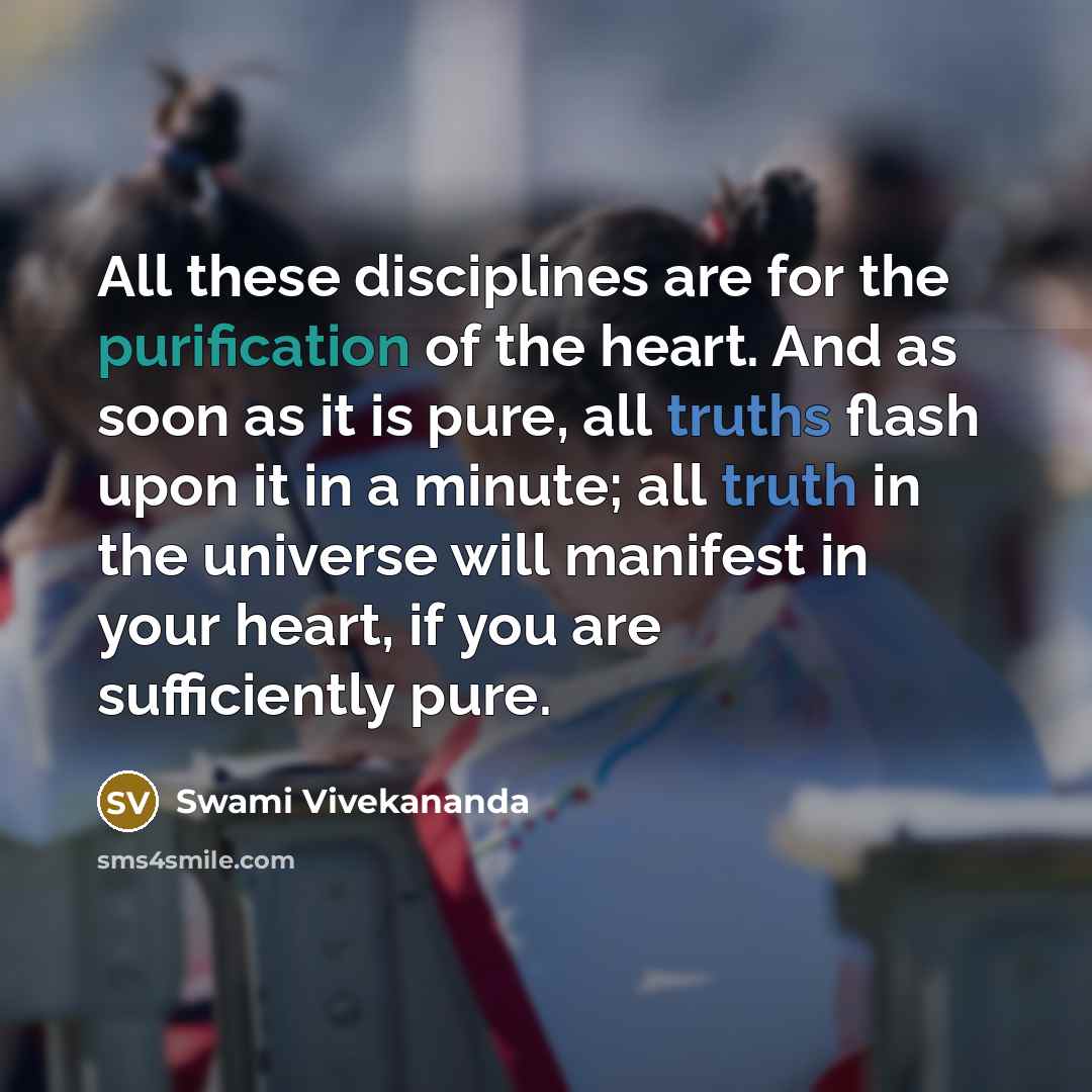 “All these disciplines are for the purification of the heart. And as soon as it is pure, all truths flash upon it in a minute; all truth in the universe will manifest in your heart, if you are sufficiently pure.” quote by Swami Vivekananda