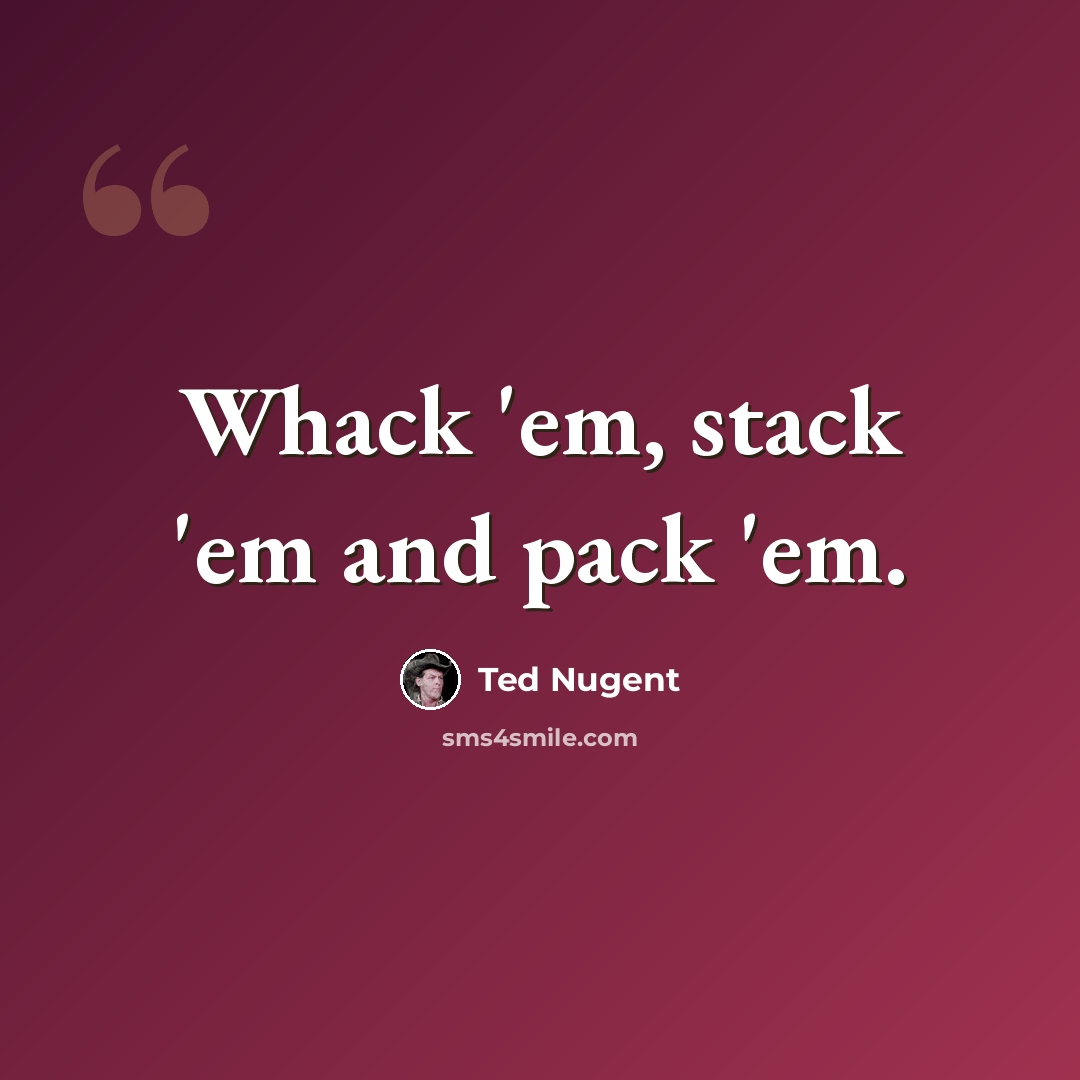 “Whack 'em, stack 'em and pack 'em.” quote by Ted Nugent